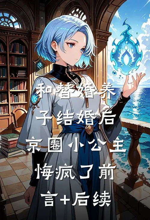和替婚养子结婚后，京圈小公主悔疯了前言+后续