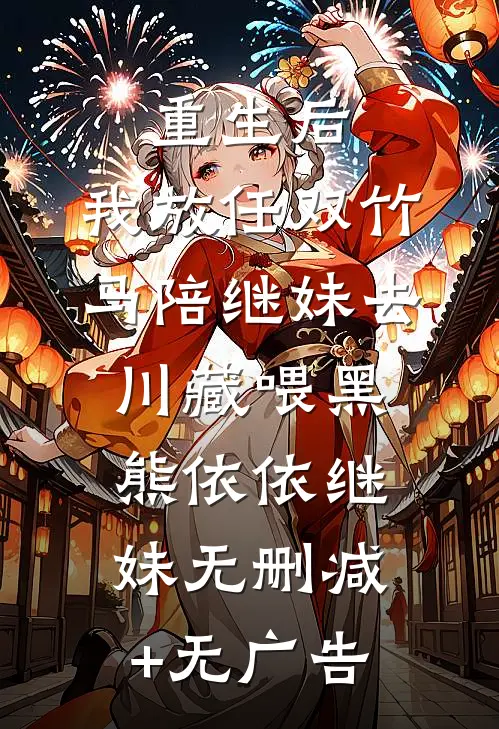 重生后，我放任双竹马陪继妹去川藏喂黑熊依依继妹无删减+无广告