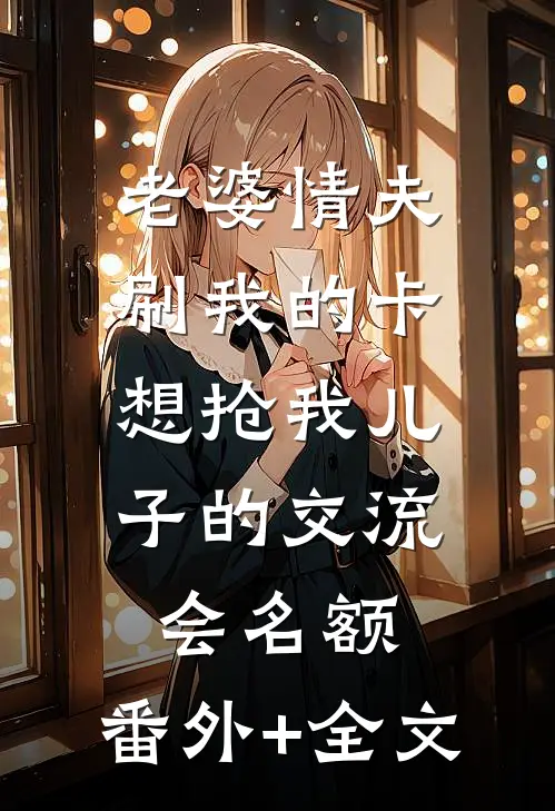 老婆情夫刷我的卡，想抢我儿子的交流会名额:(番外)+(全文)