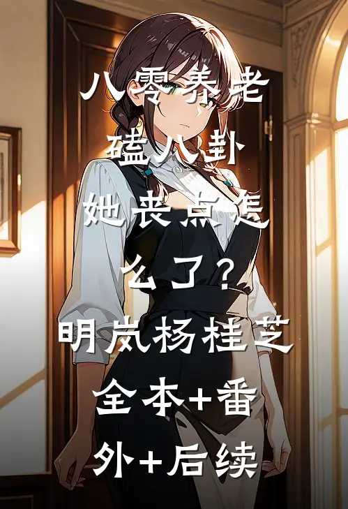 八零养老磕八卦，她丧点怎么了？明岚杨桂芝:全本+番外+后续