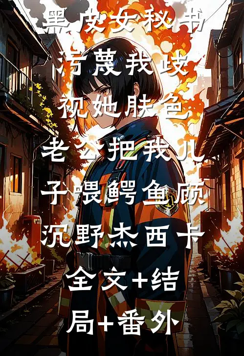 黑皮女秘书污蔑我歧视她肤色，老公把我儿子喂鳄鱼顾沉野杰西卡全文+结局+番外
