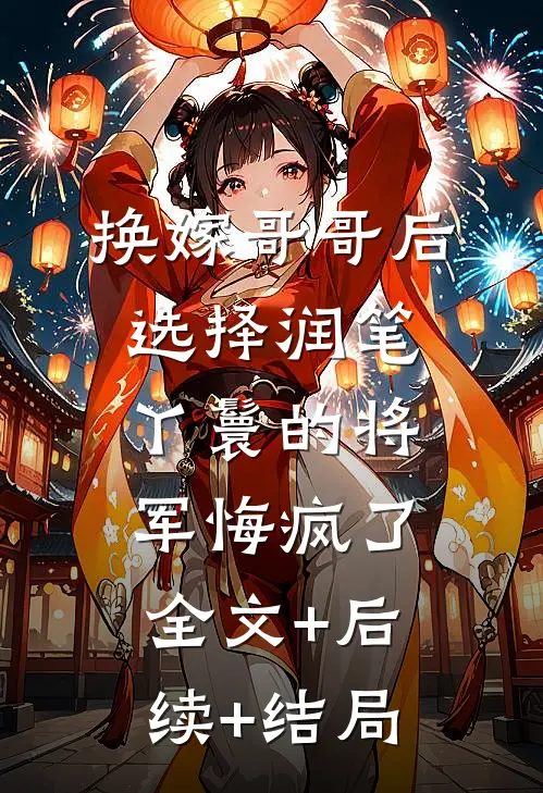 换嫁哥哥后，选择润笔丫鬟的将军悔疯了:全文+后续+结局
