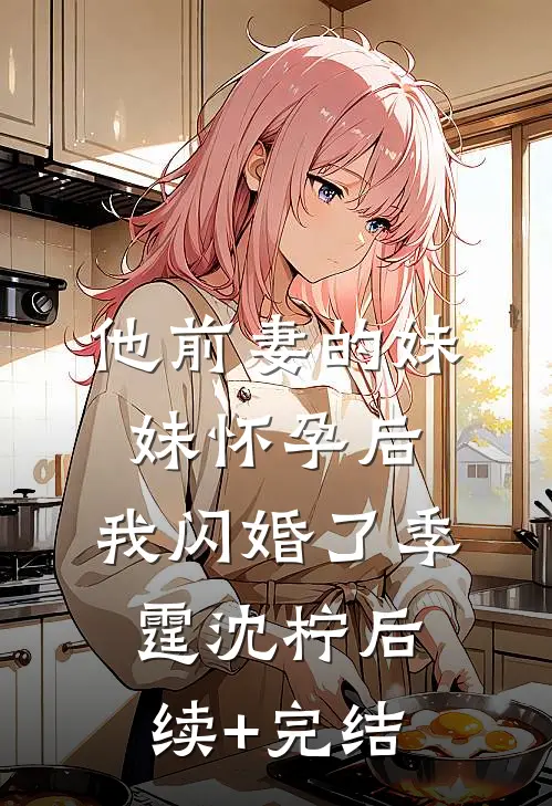 他前妻的妹妹怀孕后，我闪婚了季霆沈柠后续+完结