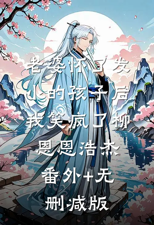 老婆怀了发小的孩子后，我笑疯了柳恩恩浩杰:番外+无删减版