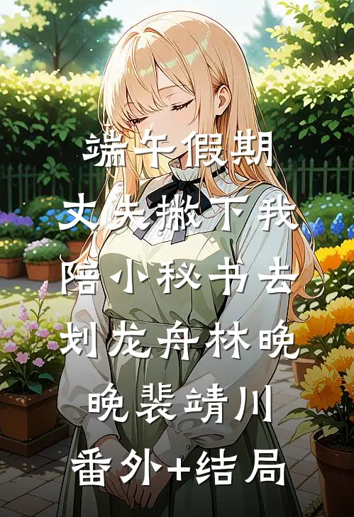 端午假期，丈夫撇下我陪小秘书去划龙舟林晚晚裴靖川:(番外)+(结局)