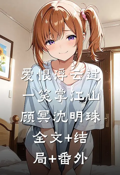 爱恨浮云过，一笑掌江山顾冥沈明珠全文+结局+番外