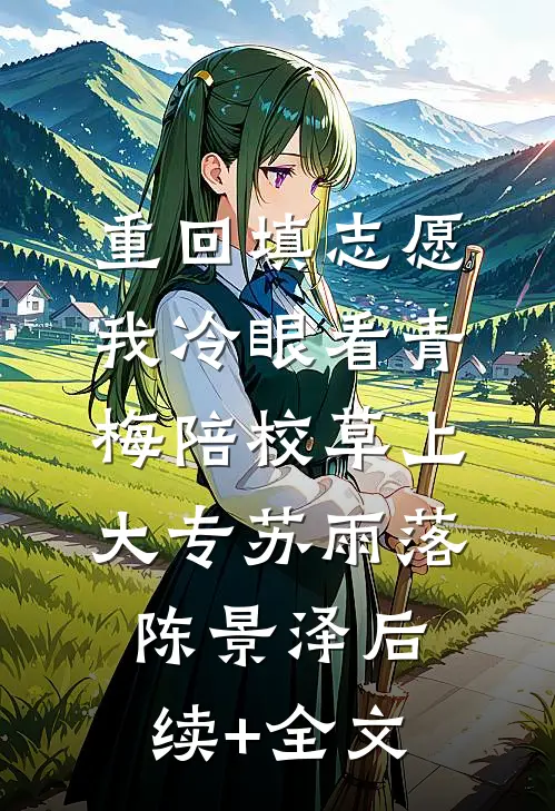 重回填志愿，我冷眼看青梅陪校草上大专苏雨落陈景泽后续+全文