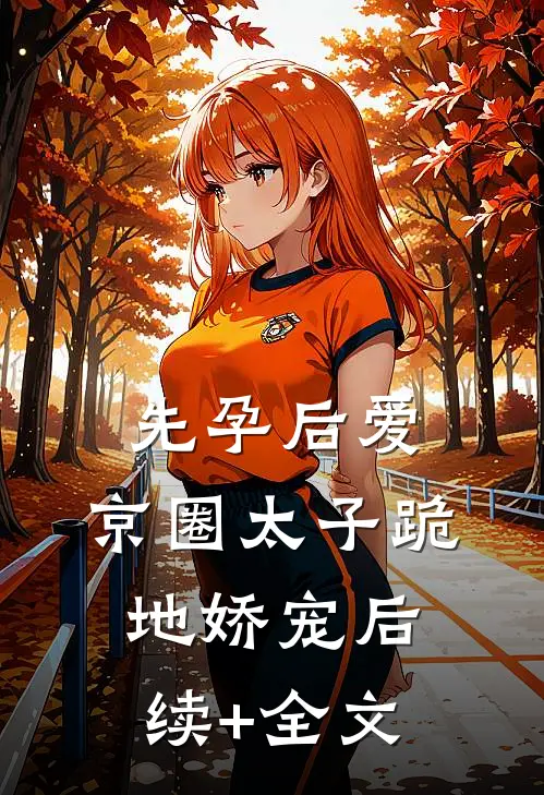 先孕后爱，京圈太子跪地娇宠后续+全文