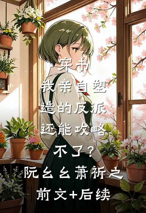穿书：我亲自塑造的反派，还能攻略不了？阮幺幺萧祈之:前文+后续