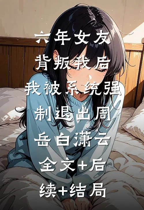 六年女友背叛我后，我被系统强制退出周岳白潇云全文+后续+结局