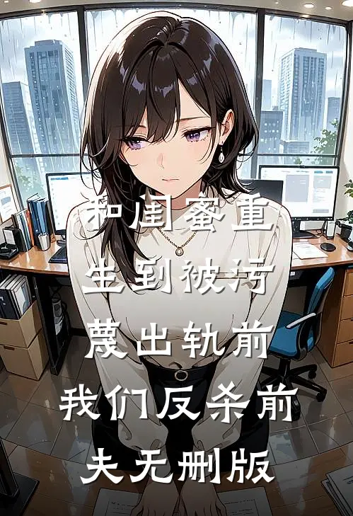 和闺蜜重生到被污蔑出轨前，我们反杀前夫无删版