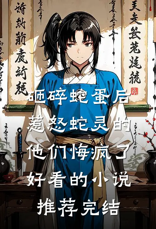 砸碎蛇蛋后，惹怒蛇灵的他们悔疯了好看的小说推荐完结
