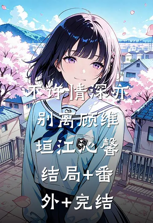 不许情深亦别离顾维垣江沁馨:结局+番外+完结