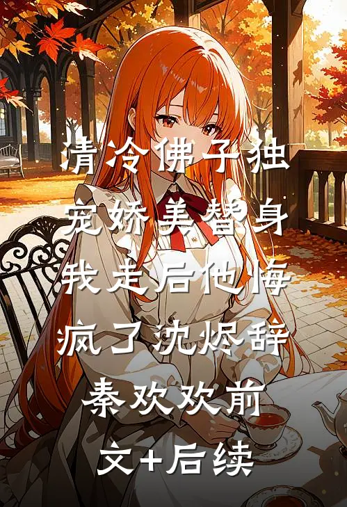 清冷佛子独宠娇美替身，我走后他悔疯了沈烬辞秦欢欢前文+后续