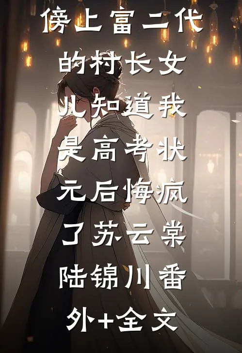 傍上富二代的村长女儿知道我是高考状元后悔疯了苏云棠陆锦川(番外)+(全文)