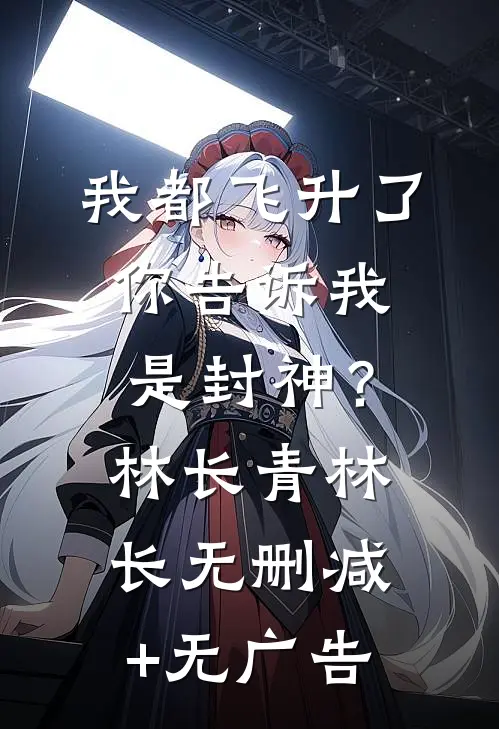 我都飞升了，你告诉我是封神？林长青林长无删减+无广告