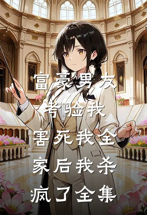 富豪男友考验我，害死我全家后我杀疯了全集