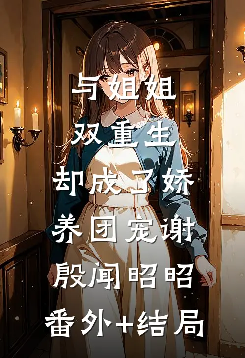 与姐姐双重生，却成了娇养团宠谢殷闻昭昭:(番外)+(结局)
