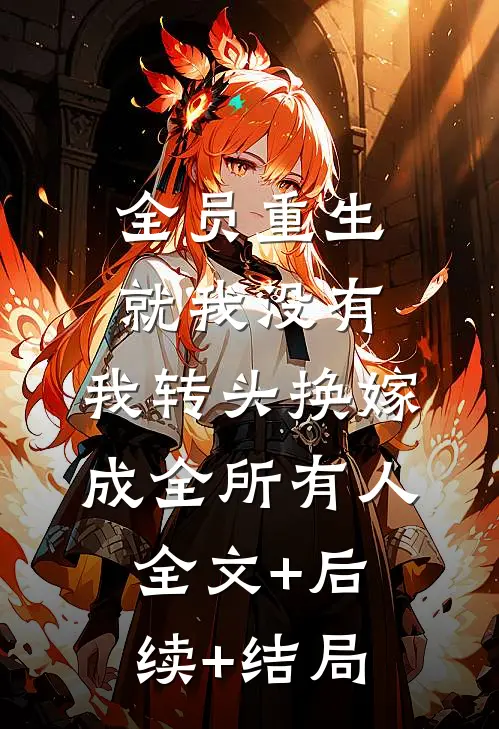 全员重生就我没有，我转头换嫁成全所有人全文+后续+结局