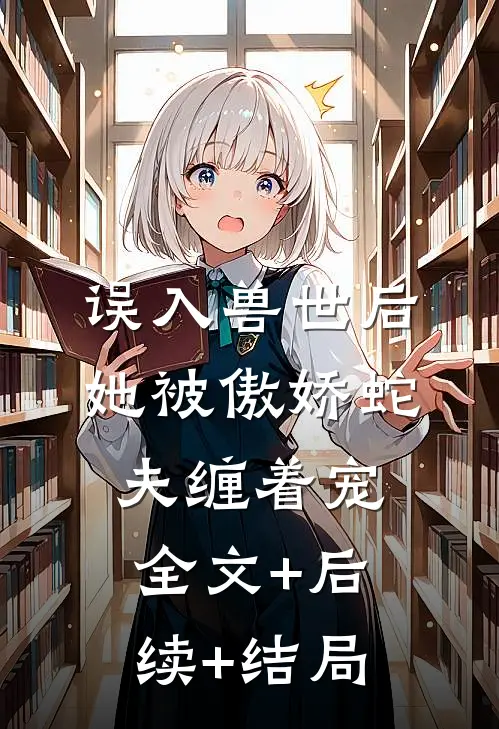 误入兽世后，她被傲娇蛇夫缠着宠:全文+后续+结局