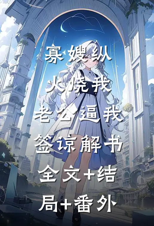 寡嫂纵火烧我，老公逼我签谅解书全文+结局+番外
