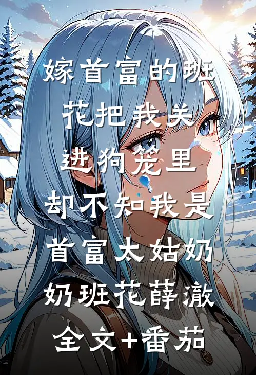 嫁首富的班花把我关进狗笼里，却不知我是首富太姑奶奶班花薛澈全文+番茄