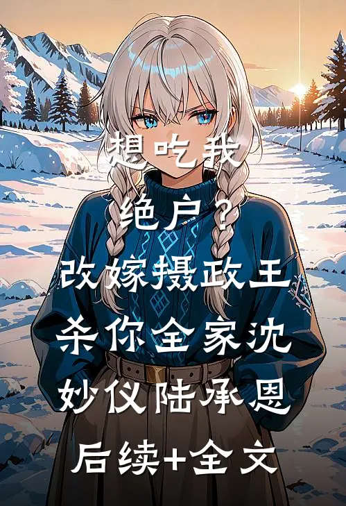 想吃我绝户？改嫁摄政王杀你全家沈妙仪陆承恩后续+全文
