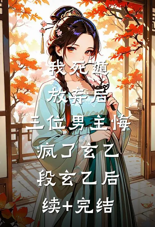 我死遁放弃后，三位男主悔疯了玄乙段玄乙后续+完结