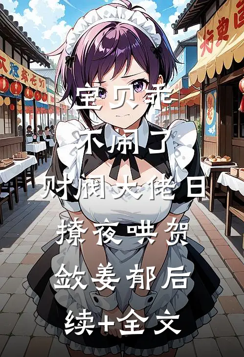 宝贝乖不闹了，财阀大佬日撩夜哄贺敛姜郁后续+全文