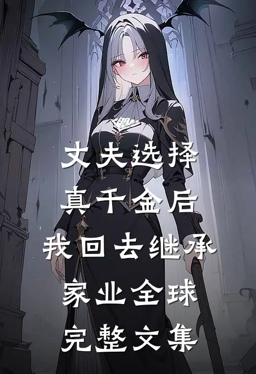 丈夫选择真千金后，我回去继承家业全球完整文集