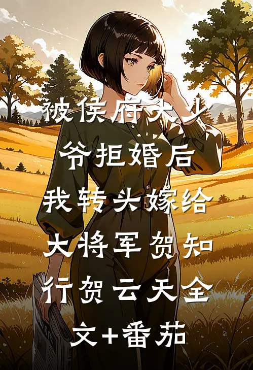 被侯府大少爷拒婚后，我转头嫁给大将军贺知行贺云天全文+番茄