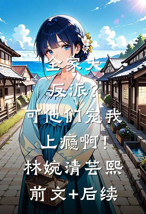 全家大反派？可他们宠我上瘾啊！林婉清芸熙:前文+后续