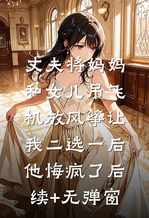 丈夫将妈妈和女儿吊飞机放风筝让我二选一后，他悔疯了后续+无弹窗