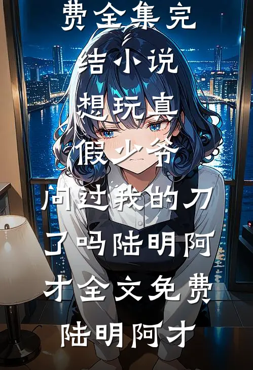 想玩真假少爷,问过我的刀了吗陆明阿才全文免费