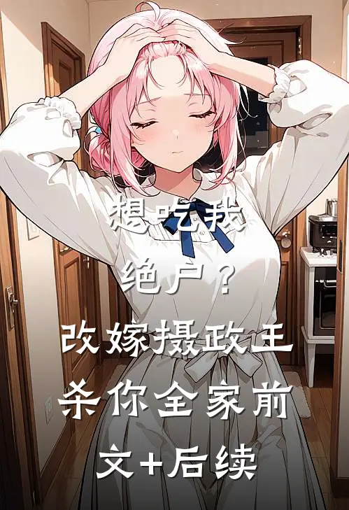 想吃我绝户？改嫁摄政王杀你全家前文+后续