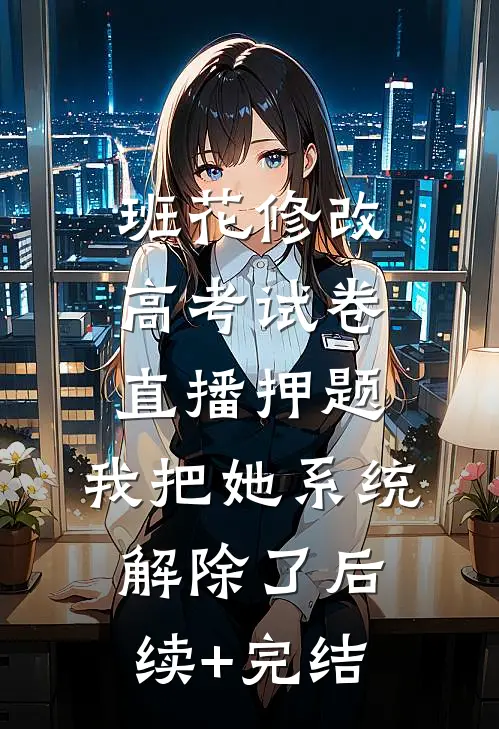 班花修改高考试卷直播押题，我把她系统解除了后续+完结