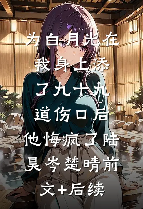 为白月光在我身上添了九十九道伤口后，他悔疯了陆昊岑楚晴前文+后续