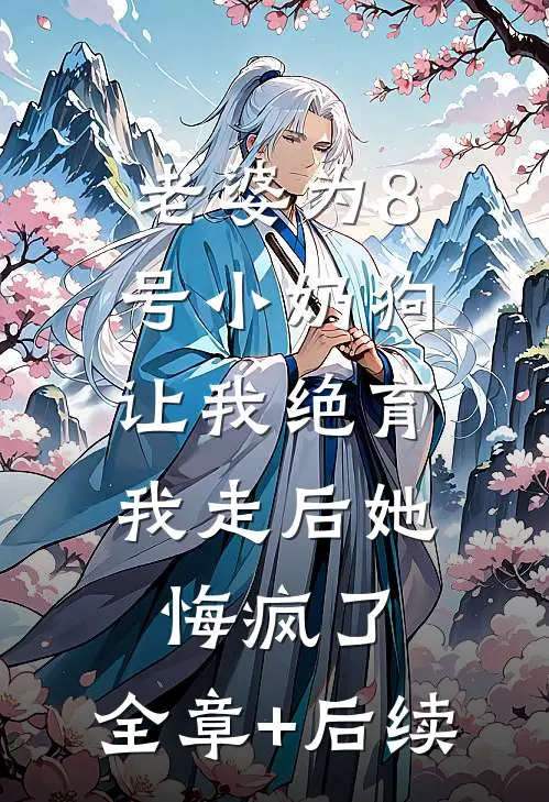 老婆为8号小奶狗让我绝育，我走后她悔疯了:全章+后续