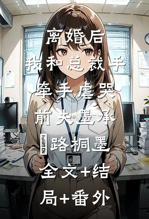 离婚后，我和总裁手牵手虐哭前夫墨承璟路桐墨:全文+结局+番外