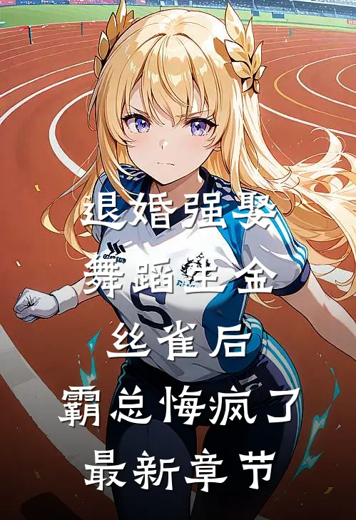 退婚强娶舞蹈生金丝雀后，霸总悔疯了最新章节