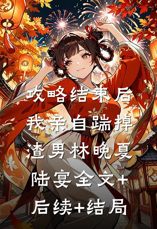 攻略结束后，我亲自踹掉渣男林晚夏陆宴全文+后续+结局