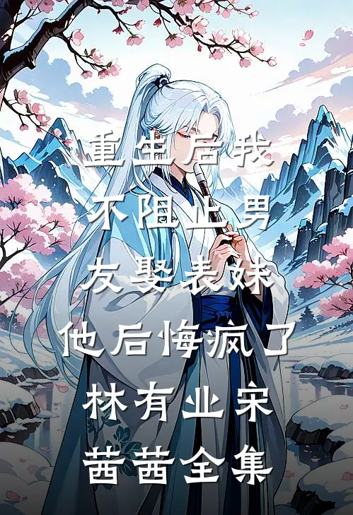 重生后我不阻止男友娶表妹，他后悔疯了林有业宋茜茜全集