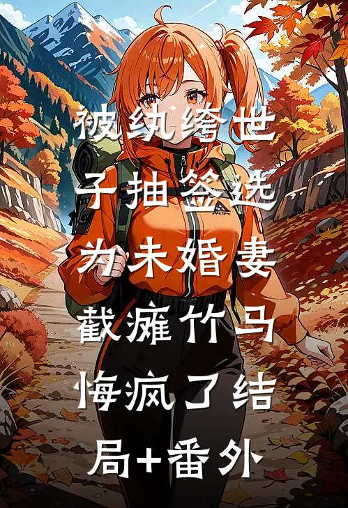 被纨绔世子抽签选为未婚妻，截瘫竹马悔疯了结局+番外