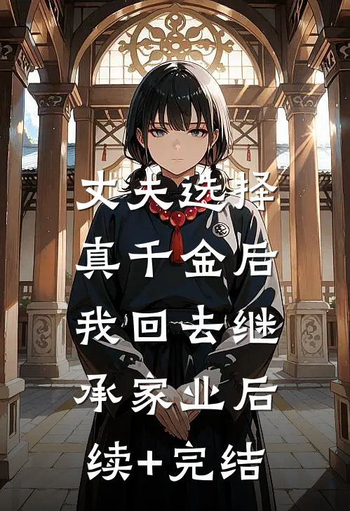 丈夫选择真千金后，我回去继承家业后续+完结