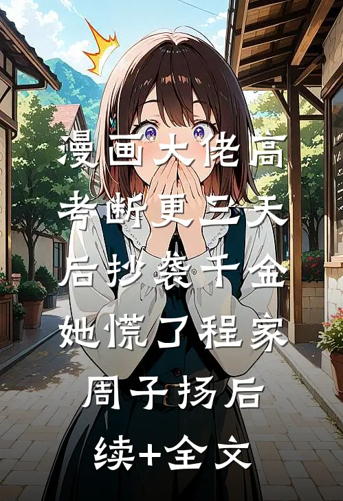 漫画大佬高考断更三天后抄袭千金她慌了程家周子扬后续+全文