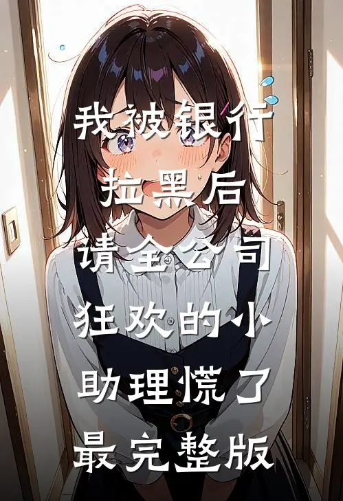 我被银行拉黑后，请全公司狂欢的小助理慌了最完整版