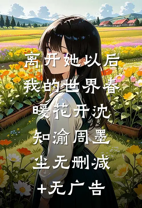 离开她以后，我的世界春暖花开沈知渝周墨尘无删减+无广告
