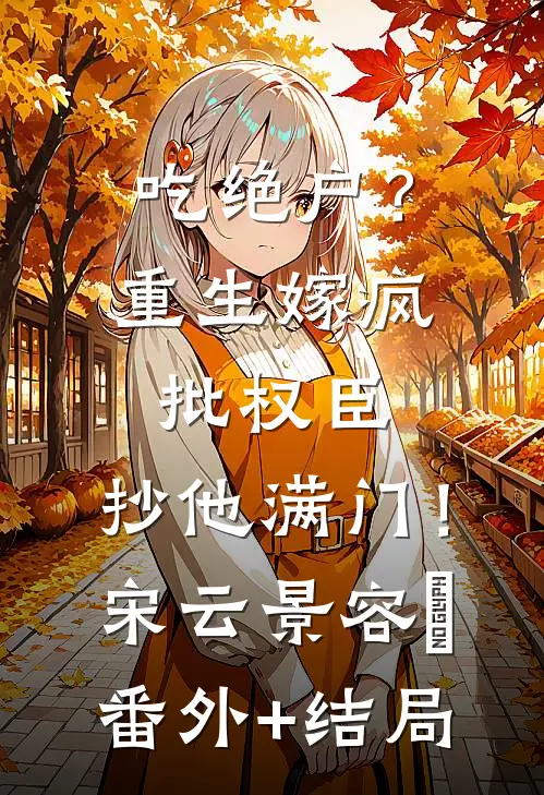 吃绝户？重生嫁疯批权臣，抄他满门！宋云景容瑄:(番外)+(结局)