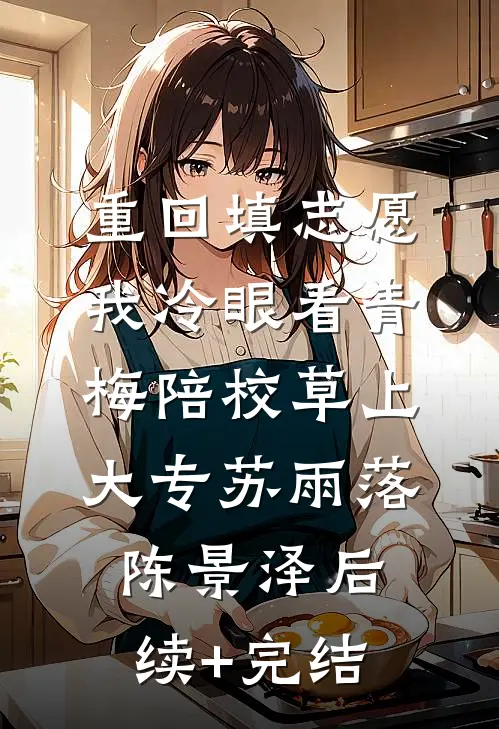 重回填志愿，我冷眼看青梅陪校草上大专苏雨落陈景泽后续+完结
