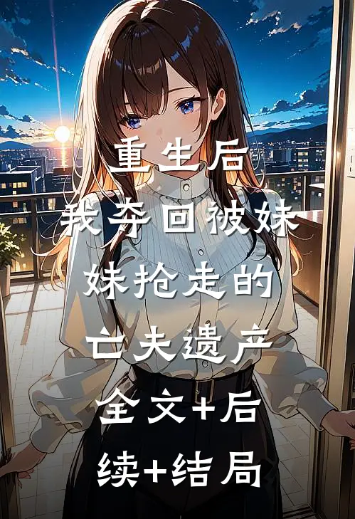 重生后，我夺回被妹妹抢走的亡夫遗产全文+后续+结局